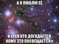 А я люблю её И хрен кто догадается, кому это посвещается♥