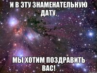 И в эту знаменательную дату, Мы хотим поздравить Вас!