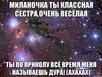 Миланочка ты классная сестра,очень весёлая Ты по приколу всё время меня называешь Дура! (Ахахах)
