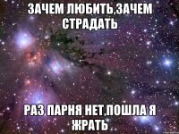 ЗАЧЕМ ЛЮБИТЬ,ЗАЧЕМ СТРАДАТЬ РАЗ ПАРНЯ НЕТ,ПОШЛА Я ЖРАТЬ