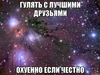 Гулять с лучшими друзьями Охуенно если честно