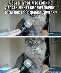 А вы в курсе, что если не делать минет своему парню, то за вас его сделает другая? 