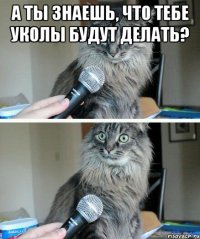 А ты знаешь, что тебе уколы будут делать? 