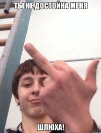 Ты не достойна меня Шлюха!