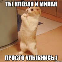 Ты клёвая и милая Просто улыбнись:)