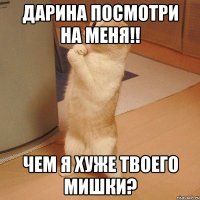 Дарина посмотри на меня!! Чем я хуже твоего мишки?