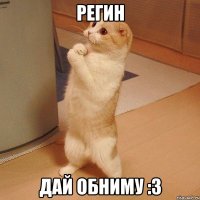 Регин Дай обниму :3