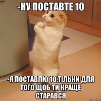 -Ну поставте 10 -Я поставлю 10,тільки для того щоб ти краще старався