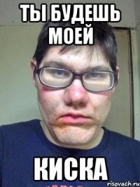 ты будешь моей киска