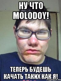 Ну что Molodoy! Теперь будешь качать таких как Я!