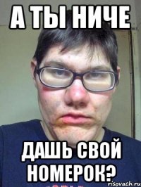 а ты ниче дашь свой номерок?