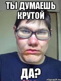 ты думаешь крутой да?