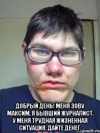  Добрый день! Меня зову Максим, я бывший журналист, у меня трудная жизненная ситуация. Дайте денег.