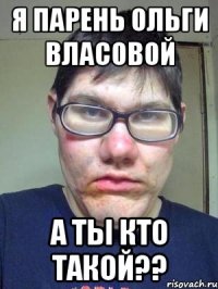 я парень ольги власовой а ты кто такой??