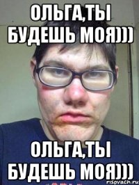 Ольга,ты будешь моя))) Ольга,ты будешь моя)))