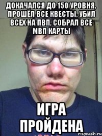 Докачался до 150 уровня, прошёл все квесты, убил всех на пвп, собрал все МВП карты Игра пройдена