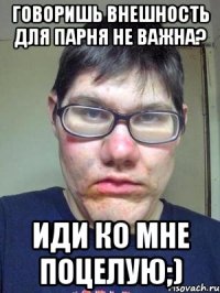 Говоришь внешность для парня не важна? Иди ко мне поцелую;)