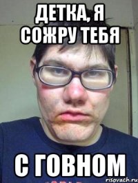 детка, я сожру тебя с говном