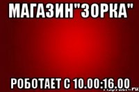 Магазин"Зорка" Роботает с 10.00:16.00