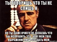 ты говоришь что ты не спишь н но ты даже нчиего не делаешь что бы исправить это . УЛЯ! Мем твое выражение лица Создать мем