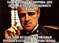 Ты приходишь и говоришь: Дон Евген, я не хочу пропущенного звонка. Но ты не встаешь в служебный перерыв и aftercall во время звонка.