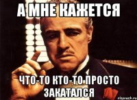 а мне кажется что-то кто-то просто закатался