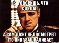 Ты говоришь, что создал а сам даже не посмотрел что пинг зашкаливает