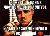 Ты живешь одна в частном доме на уктусе И даже не зовешь меня в гости на чай