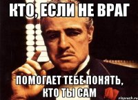 Кто, если не враг помогает тебе понять, кто ты сам