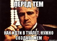 перед тем как идти в туалет, нужно создать мем