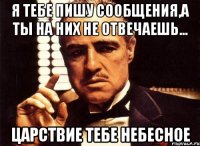 я тебе пишу сообщения,а ты на них не отвечаешь... царствие тебе небесное