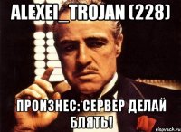 Alexei_Trojan (228) Произнес: Сервер делай блять!