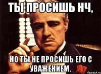 Ты просишь нч, но ты не просишь его с уважением.