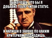 Ты хочешь, что бы я добавил тебя? Читай статус. И напиши в заявке по каким критериям подходишь.