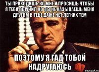 Ты приходишь ко мне и просишь чтобы я тебя выучил но ты не называешь меня другом в тебе даже нет легких тем Поэтому я гад тобой надругаюсь