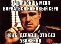 ты просишь меня ворваться на новый серв но ты делаешь это без уважения