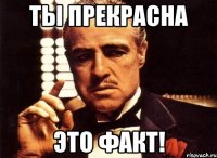 ты прекрасна это факт!