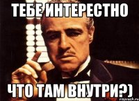 тебе интерестно что там внутри?)