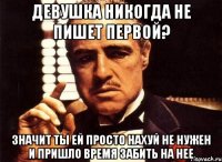 девушка никогда не пишет первой? значит ты ей просто нахуй не нужен и пришло время забить на нее