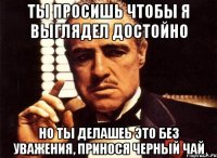 Ты просишь чтобы я выглядел достойно Но ты делашеь это без уважения, принося черный чай