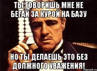 Ты говоришь мне не бегай за курой на базу Но ты делаешь это без должного уважения!