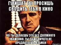 Г1айшат ты просишь сводить тебя в кино Но ты делаешь это без должного уважения..ты даже ничего не предлагаешь взамен