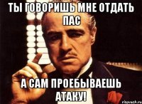 Ты говоришь мне отдать пас а сам проебываешь атаку!