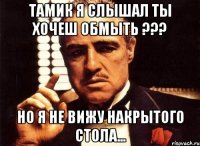 Тамик я слышал ты хочеш обмыть ??? Но я не вижу накрытого стола...