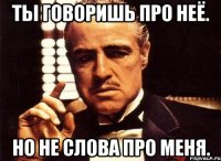 Ты говоришь про неё. Но не слова про меня.