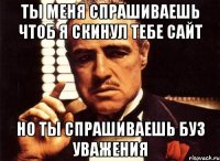 ты меня спрашиваешь чтоб я скинул тебе сайт но ты спрашиваешь буз уважения