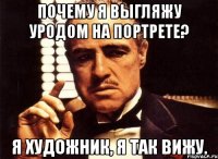 Почему я выгляжу уродом на портрете? Я художник, я так вижу.