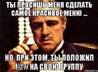 Ты просишь меня сделать самое красивое меню ... но, при этом, ты положил !@# на свою группу