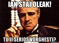 Ian stai oleak! Tu ji serios vorghesti?