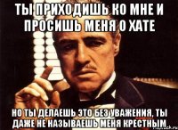 ты приходишь ко мне и просишь меня о хате но ты делаешь это без уважения, ты даже не называешь меня крестным